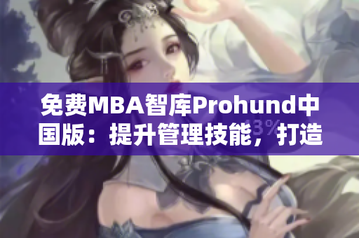 免费MBA智库Prohund中国版：提升管理技能，打造职业新高度