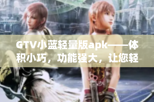 GTV小蓝轻量版apk——体积小巧，功能强大，让您轻松畅享影音娱乐