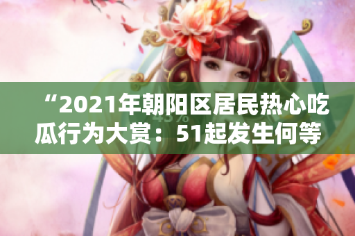 “2021年朝阳区居民热心吃瓜行为大赏：51起发生何等吃瓜事件？你也一起来吗？”