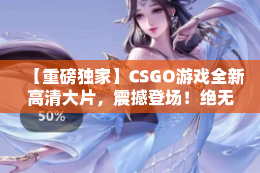 【重磅独家】CSGO游戏全新高清大片，震撼登场！绝无仅有的电竞盛宴，不容错过！