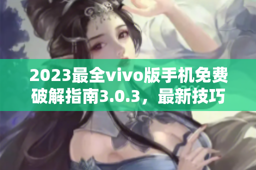 2023最全vivo版手机免费破解指南3.0.3，最新技巧和教程分享