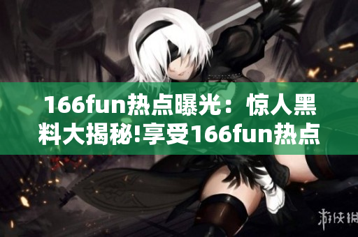 166fun热点曝光：惊人黑料大揭秘!享受166fun热点黑料新动态!