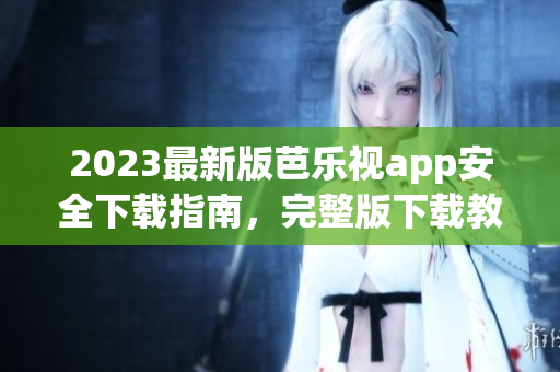 2023最新版芭乐视app安全下载指南，完整版下载教程及使用技巧分享