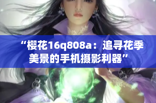 “樱花16q808a：追寻花季美景的手机摄影利器”