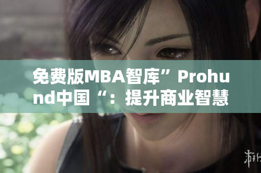 免费版MBA智库”Prohund中国“：提升商业智慧的免费利器