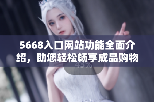 5668入口网站功能全面介绍，助您轻松畅享成品购物体验