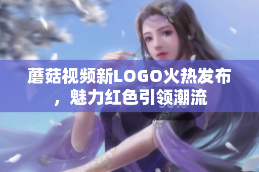 蘑菇视频新LOGO火热发布，魅力红色引领潮流