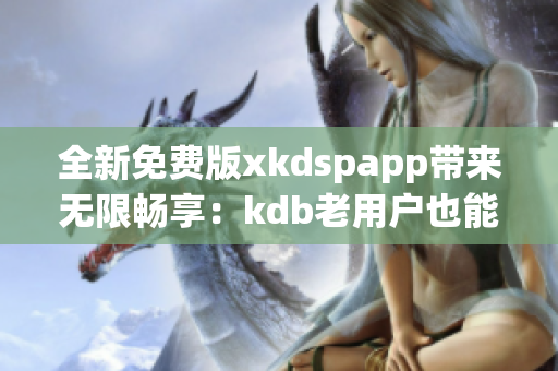 全新免费版xkdspapp带来无限畅享：kdb老用户也能畅玩