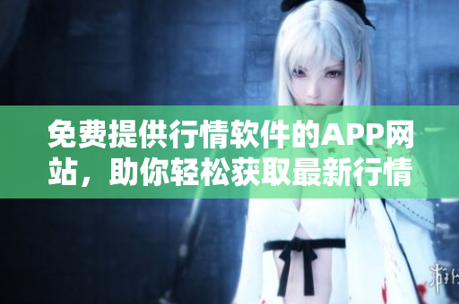 免费提供行情软件的APP网站，助你轻松获取最新行情资讯