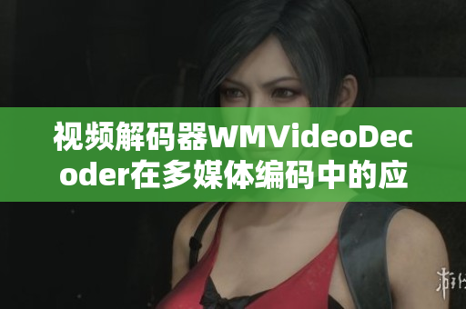 视频解码器WMVideoDecoder在多媒体编码中的应用