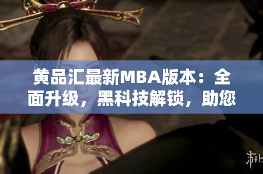 黄品汇最新MBA版本：全面升级，黑科技解锁，助您事业腾飞