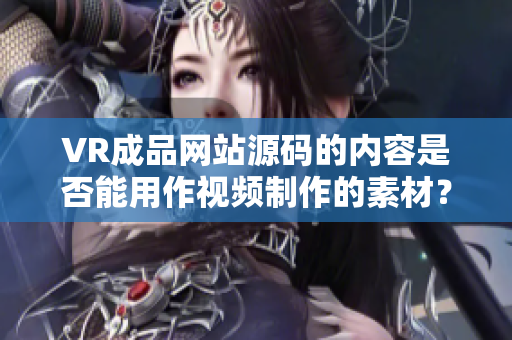 VR成品网站源码的内容是否能用作视频制作的素材？