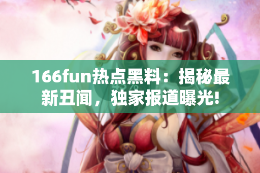 166fun热点黑料：揭秘最新丑闻，独家报道曝光!