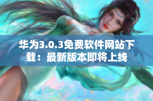 华为3.0.3免费软件网站下载：最新版本即将上线