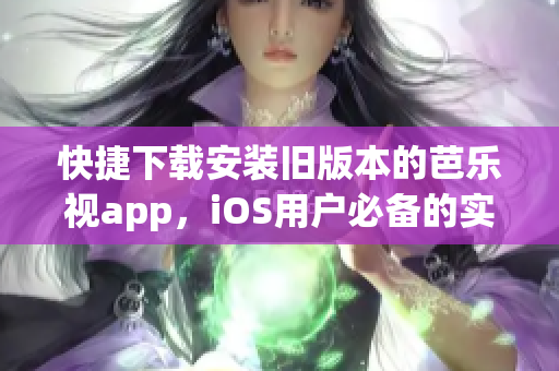 快捷下载安装旧版本的芭乐视app，iOS用户必备的实用指南