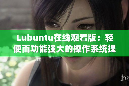 Lubuntu在线观看版：轻便而功能强大的操作系统提供视频观赏体验