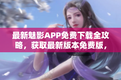 最新魅影APP免费下载全攻略，获取最新版本免费版，精彩内容尽在其中