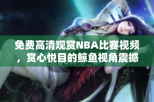 免费高清观赏NBA比赛视频，赏心悦目的鲸鱼视角震撼呈现