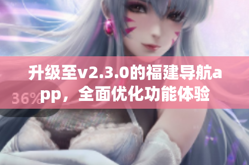 升级至v2.3.0的福建导航app，全面优化功能体验