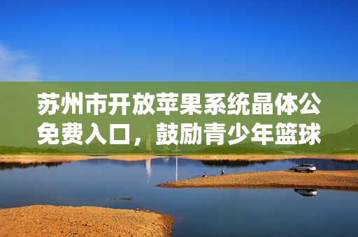 苏州市开放苹果系统晶体公免费入口，鼓励青少年篮球爱好者参与NBA体验