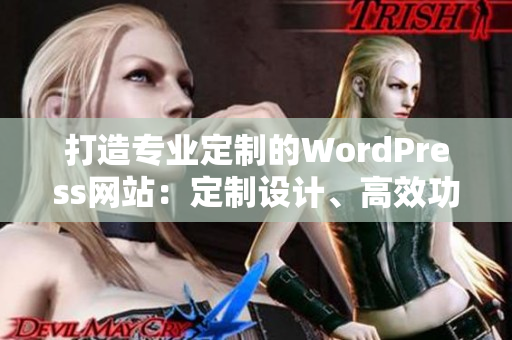 打造专业定制的WordPress网站：定制设计、高效功能、移动优化，满足您的所有需求