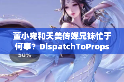 董小宛和天美传媒兄妹忙于何事？DispatchToProps