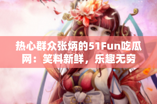 热心群众张炳的51Fun吃瓜网：笑料新鲜，乐趣无穷