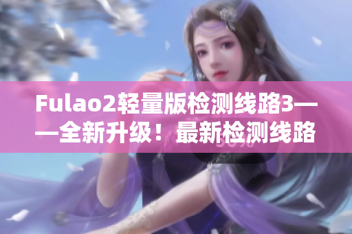 Fulao2轻量版检测线路3——全新升级！最新检测线路3带来更稳定的连接体验