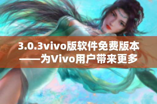 3.0.3vivo版软件免费版本——为Vivo用户带来更多福利