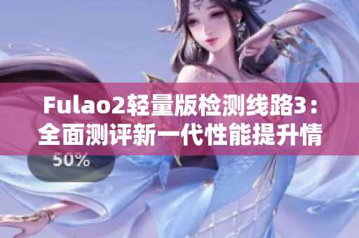 Fulao2轻量版检测线路3：全面测评新一代性能提升情况