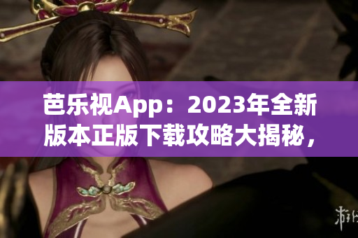 芭乐视App：2023年全新版本正版下载攻略大揭秘，更新功能一网打尽！