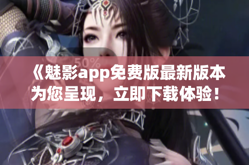 《魅影app免费版最新版本为您呈现，立即下载体验！》