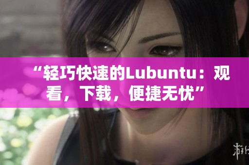 “轻巧快速的Lubuntu：观看，下载，便捷无忧”