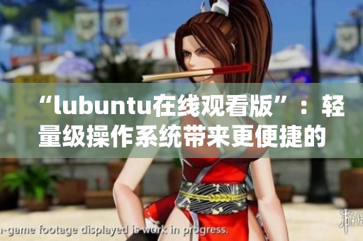 “lubuntu在线观看版”：轻量级操作系统带来更便捷的在线观看体验