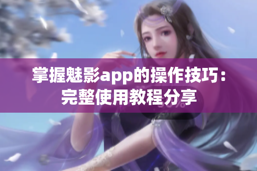 掌握魅影app的操作技巧：完整使用教程分享