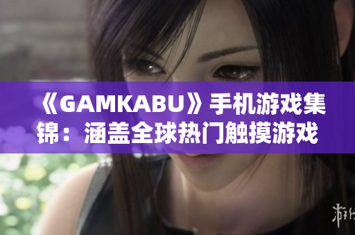 《GAMKABU》手机游戏集锦：涵盖全球热门触摸游戏，尽在一手掌握