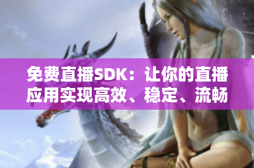 免费直播SDK：让你的直播应用实现高效、稳定、流畅的直播功能