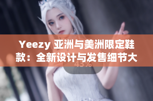 Yeezy 亚洲与美洲限定鞋款：全新设计与发售细节大揭秘