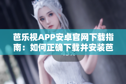 芭乐视APP安卓官网下载指南：如何正确下载并安装芭乐视APP？