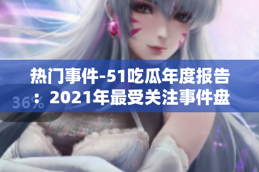 热门事件-51吃瓜年度报告：2021年最受关注事件盘点