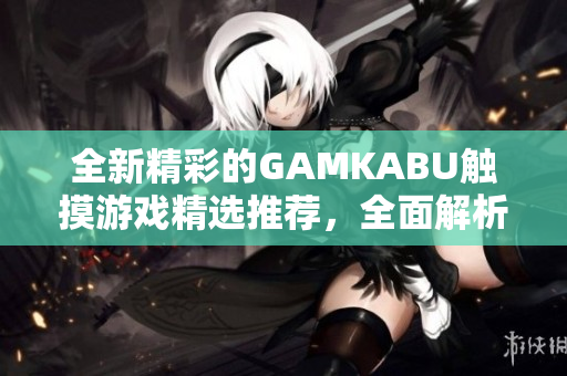 全新精彩的GAMKABU触摸游戏精选推荐，全面解析最新最热的触摸游戏大全