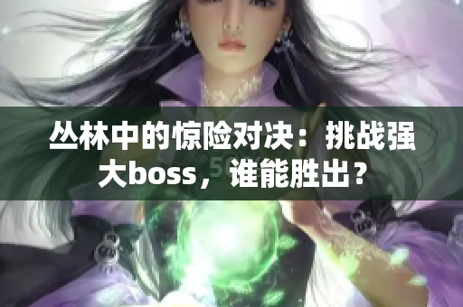 丛林中的惊险对决：挑战强大boss，谁能胜出？