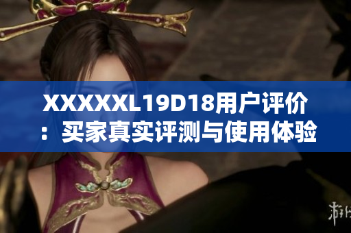 XXXXXL19D18用户评价：买家真实评测与使用体验分享