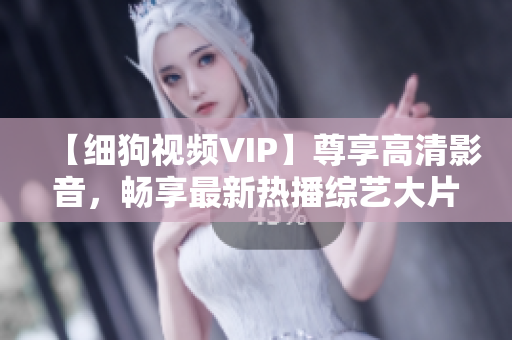 【细狗视频VIP】尊享高清影音，畅享最新热播综艺大片