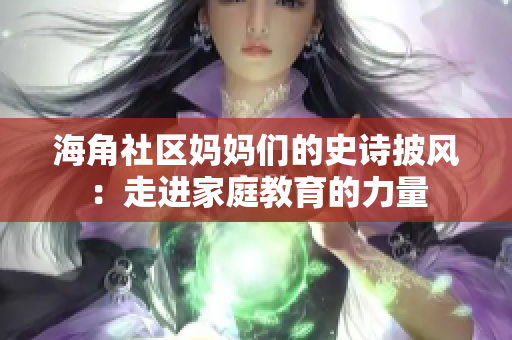 海角社区妈妈们的史诗披风：走进家庭教育的力量