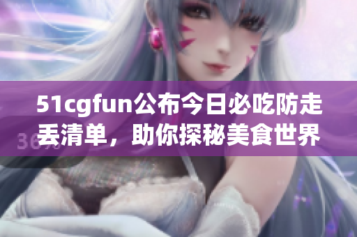 51cgfun公布今日必吃防走丢清单，助你探秘美食世界