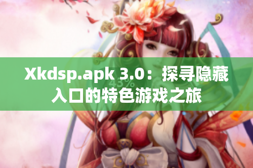 Xkdsp.apk 3.0：探寻隐藏入口的特色游戏之旅