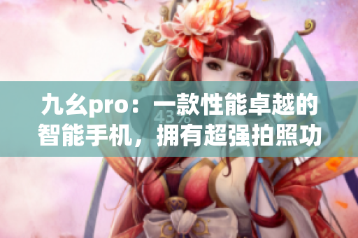 九幺pro：一款性能卓越的智能手机，拥有超强拍照功能和流畅操作体验