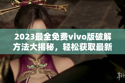 2023最全免费vivo版破解方法大揭秘，轻松获取最新技巧