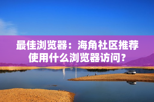 最佳浏览器：海角社区推荐使用什么浏览器访问？